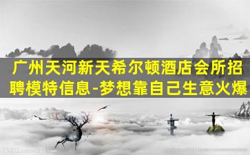 广州天河新天希尔顿酒店会所招聘模特信息-梦想靠自己生意火爆