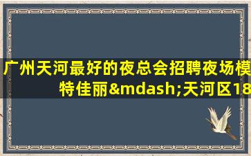 广州天河最好的夜总会招聘夜场模特佳丽—天河区18号公馆值得你来!