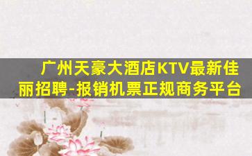 广州天豪大酒店KTV最新佳丽招聘-报销机票正规商务平台
