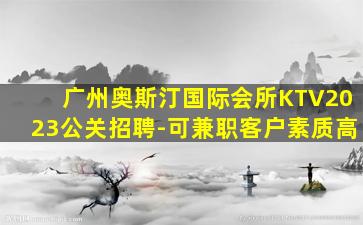 广州奥斯汀国际会所KTV2023公关招聘-可兼职客户素质高