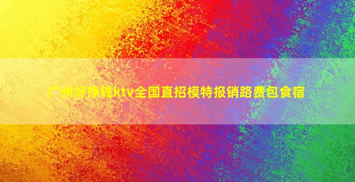 广州好挣钱ktv全国直招模特报销路费包食宿