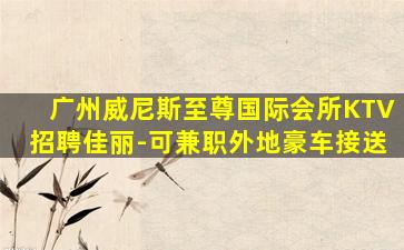 广州威尼斯至尊国际会所KTV招聘佳丽-可兼职外地豪车接送