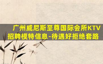 广州威尼斯至尊国际会所KTV招聘模特信息-待遇好拒绝套路