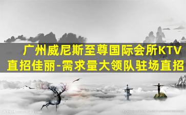 广州威尼斯至尊国际会所KTV直招佳丽-需求量大领队驻场直招