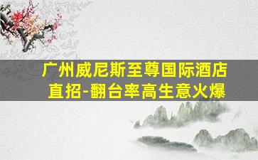 广州威尼斯至尊国际酒店直招-翻台率高生意火爆