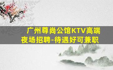 广州尊尚公馆KTV高端夜场招聘-待遇好可兼职