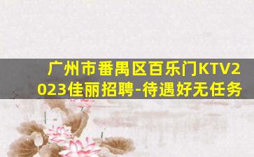 广州市番禺区百乐门KTV2023佳丽招聘-待遇好无任务