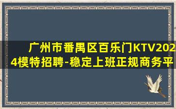 广州市番禺区百乐门KTV2024模特招聘-稳定上班正规商务平台
