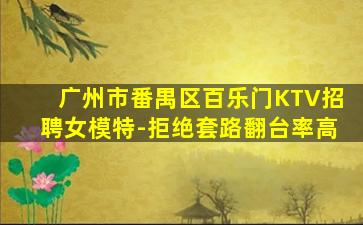 广州市番禺区百乐门KTV招聘女模特-拒绝套路翻台率高