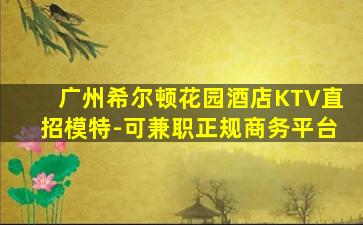 广州希尔顿花园酒店KTV直招模特-可兼职正规商务平台