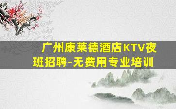 广州康莱德酒店KTV夜班招聘-无费用专业培训