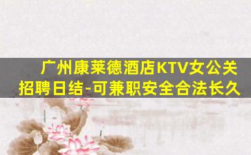 广州康莱德酒店KTV女公关招聘日结-可兼职安全合法长久
