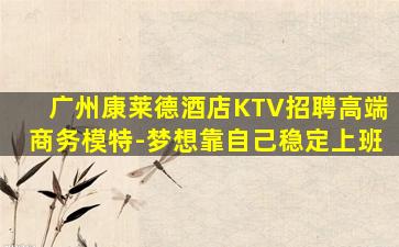 广州康莱德酒店KTV招聘高端商务模特-梦想靠自己稳定上班