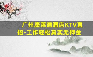 广州康莱德酒店KTV直招-工作轻松真实无押金