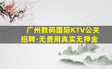 广州数码国际KTV公关招聘-无费用真实无押金