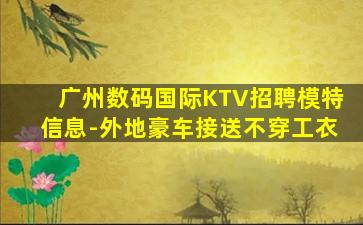 广州数码国际KTV招聘模特信息-外地豪车接送不穿工衣