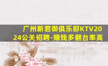 广州新君御俱乐部KTV2024公关招聘-赚钱多翻台率高