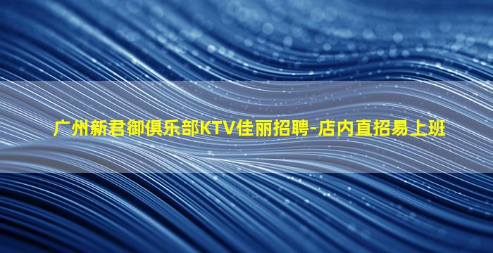 广州新君御俱乐部KTV佳丽招聘-店内直招易上班