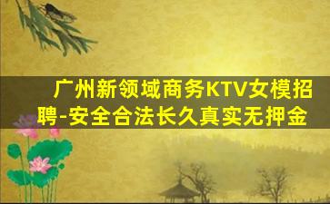 广州新领域商务KTV女模招聘-安全合法长久真实无押金