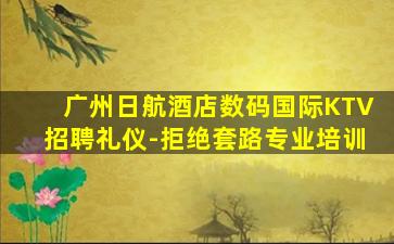 广州日航酒店数码国际KTV招聘礼仪-拒绝套路专业培训