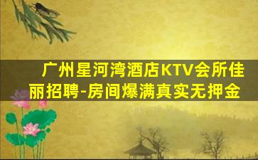广州星河湾酒店KTV会所佳丽招聘-房间爆满真实无押金