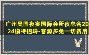广州曼国夜宴国际会所夜总会2024模特招聘-客源多免一切费用