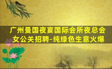 广州曼国夜宴国际会所夜总会女公关招聘-纯绿色生意火爆