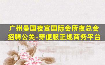 广州曼国夜宴国际会所夜总会招聘公关-穿便服正规商务平台