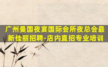 广州曼国夜宴国际会所夜总会最新佳丽招聘-店内直招专业培训