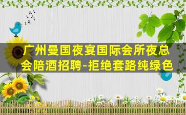 广州曼国夜宴国际会所夜总会陪酒招聘-拒绝套路纯绿色