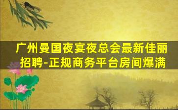 广州曼国夜宴夜总会最新佳丽招聘-正规商务平台房间爆满