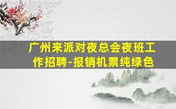 广州来派对夜总会夜班工作招聘-报销机票纯绿色