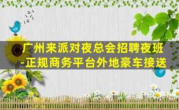 广州来派对夜总会招聘夜班-正规商务平台外地豪车接送