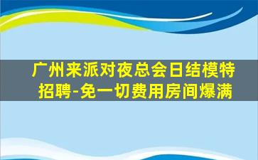 广州来派对夜总会日结模特招聘-免一切费用房间爆满