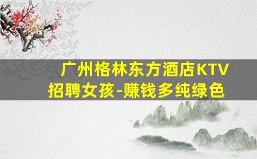 广州格林东方酒店KTV招聘女孩-赚钱多纯绿色