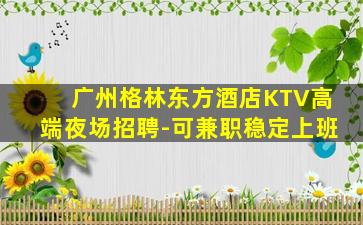 广州格林东方酒店KTV高端夜场招聘-可兼职稳定上班