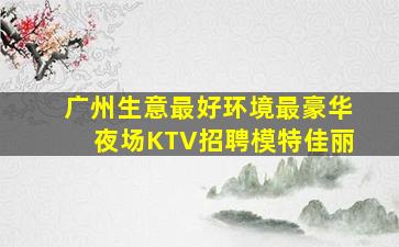 广州生意最好环境最豪华夜场KTV招聘模特佳丽