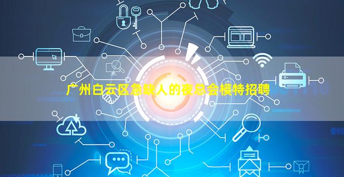 广州白云区急缺人的夜总会模特招聘