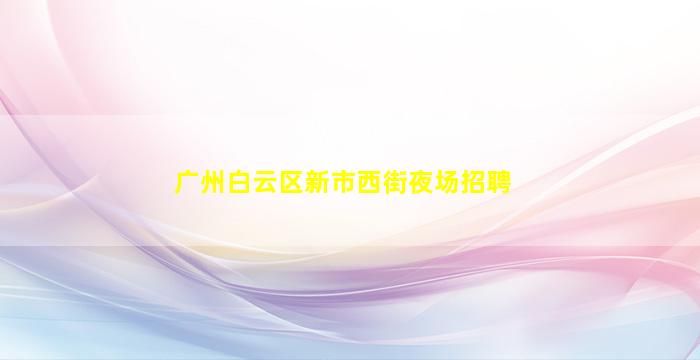 广州白云区新市西街夜场招聘
