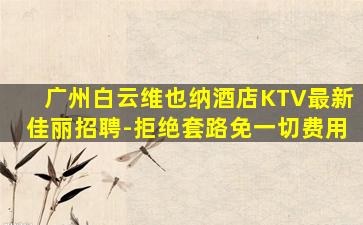广州白云维也纳酒店KTV最新佳丽招聘-拒绝套路免一切费用