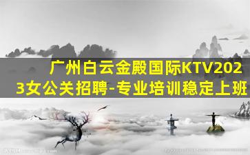 广州白云金殿国际KTV2023女公关招聘-专业培训稳定上班