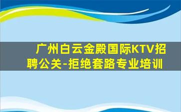广州白云金殿国际KTV招聘公关-拒绝套路专业培训