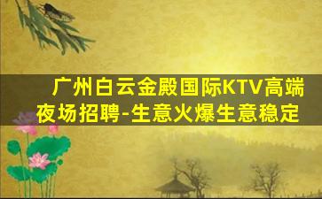 广州白云金殿国际KTV高端夜场招聘-生意火爆生意稳定