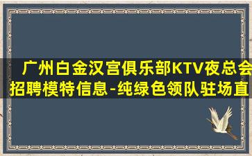 广州白金汉宫俱乐部KTV夜总会招聘模特信息-纯绿色领队驻场直招
