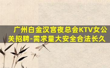 广州白金汉宫夜总会KTV女公关招聘-需求量大安全合法长久
