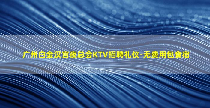 广州白金汉宫夜总会KTV招聘礼仪-无费用包食宿
