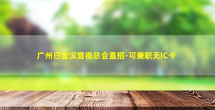 广州白金汉宫夜总会直招-可兼职无IC卡