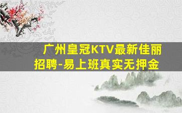 广州皇冠KTV最新佳丽招聘-易上班真实无押金