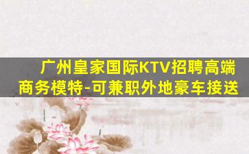 广州皇家国际KTV招聘高端商务模特-可兼职外地豪车接送