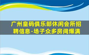 广州皇码俱乐部休闲会所招聘信息-场子众多房间爆满